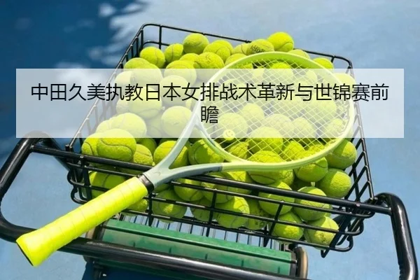 中田久美执教日本女排战术革新与世锦赛前瞻